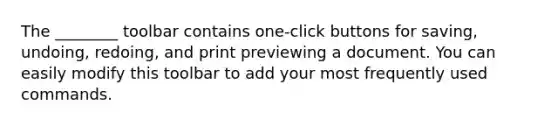 The ________ toolbar contains one-click buttons for saving, undoing, redoing, and print previewing a document. You can easily modify this toolbar to add your most frequently used commands.