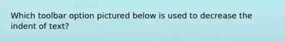 Which toolbar option pictured below is used to decrease the indent of text?