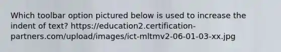Which toolbar option pictured below is used to increase the indent of text? https://education2.certification-partners.com/upload/images/ict-mltmv2-06-01-03-xx.jpg