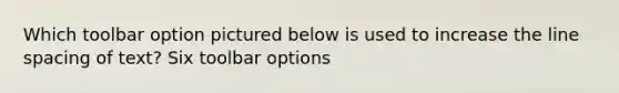 Which toolbar option pictured below is used to increase the line spacing of text? Six toolbar options