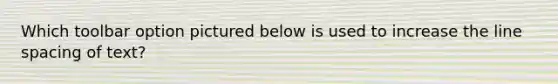 Which toolbar option pictured below is used to increase the line spacing of text?