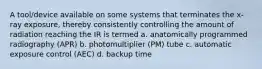 A tool/device available on some systems that terminates the x-ray exposure, thereby consistently controlling the amount of radiation reaching the IR is termed a. anatomically programmed radiography (APR) b. photomultiplier (PM) tube c. automatic exposure control (AEC) d. backup time