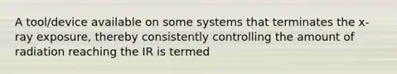 A tool/device available on some systems that terminates the x-ray exposure, thereby consistently controlling the amount of radiation reaching the IR is termed