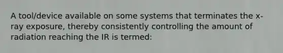 A tool/device available on some systems that terminates the x-ray exposure, thereby consistently controlling the amount of radiation reaching the IR is termed: