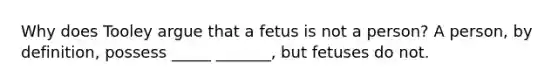 Why does Tooley argue that a fetus is not a person? A person, by definition, possess _____ _______, but fetuses do not.