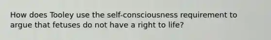 How does Tooley use the self-consciousness requirement to argue that fetuses do not have a right to life?