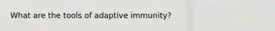 What are the tools of adaptive immunity?