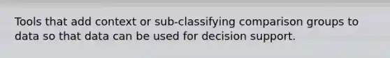 Tools that add context or sub-classifying comparison groups to data so that data can be used for decision support.