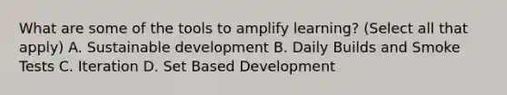 What are some of the tools to amplify learning? (Select all that apply) A. Sustainable development B. Daily Builds and Smoke Tests C. Iteration D. Set Based Development