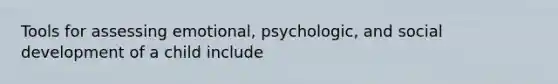 Tools for assessing emotional, psychologic, and social development of a child include