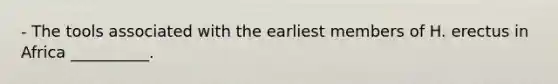 - The tools associated with the earliest members of H. erectus in Africa __________.