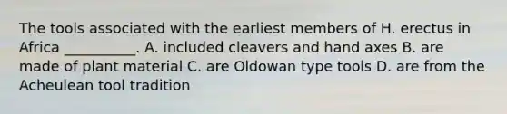 The tools associated with the earliest members of H. erectus in Africa __________. A. included cleavers and hand axes B. are made of plant material C. are Oldowan type tools D. are from the Acheulean tool tradition