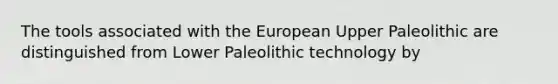 The tools associated with the European Upper Paleolithic are distinguished from Lower Paleolithic technology by