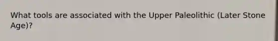 What tools are associated with the Upper Paleolithic (Later Stone Age)?