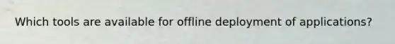 Which tools are available for offline deployment of applications?