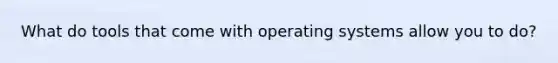 What do tools that come with operating systems allow you to do?