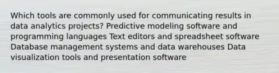 Which tools are commonly used for communicating results in data analytics projects? Predictive modeling software and programming languages Text editors and spreadsheet software Database management systems and data warehouses Data visualization tools and presentation software