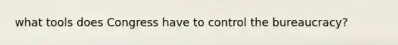 what tools does Congress have to control the bureaucracy?