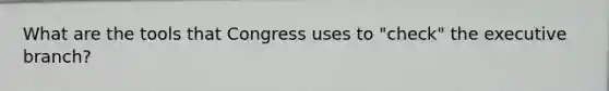 What are the tools that Congress uses to "check" the executive branch?