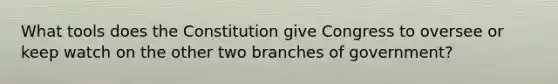 What tools does the Constitution give Congress to oversee or keep watch on the other two branches of government?