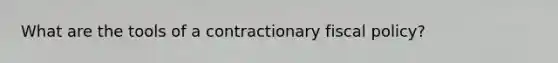 What are the tools of a contractionary <a href='https://www.questionai.com/knowledge/kPTgdbKdvz-fiscal-policy' class='anchor-knowledge'>fiscal policy</a>?