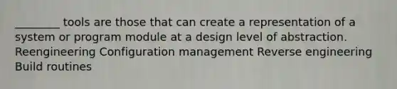 ________ tools are those that can create a representation of a system or program module at a design level of abstraction. Reengineering Configuration management Reverse engineering Build routines