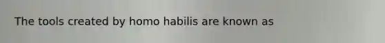 The tools created by homo habilis are known as