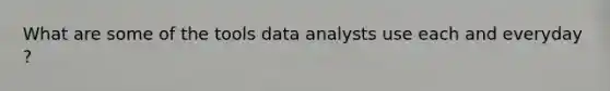 What are some of the tools data analysts use each and everyday ?