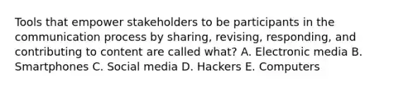 Tools that empower stakeholders to be participants in the communication process by sharing, revising, responding, and contributing to content are called what? A. Electronic media B. Smartphones C. Social media D. Hackers E. Computers