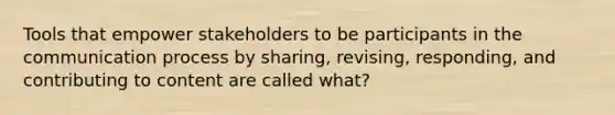 Tools that empower stakeholders to be participants in the communication process by​ sharing, revising,​ responding, and contributing to content are called​ what?