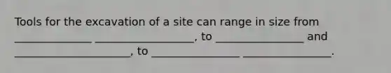 Tools for the excavation of a site can range in size from ______________ __________________, to ________________ and _____________________, to ________________ ________________.