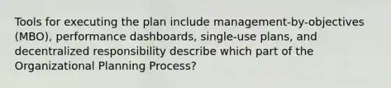 Tools for executing the plan include management-by-objectives (MBO), performance dashboards, single-use plans, and decentralized responsibility describe which part of the Organizational Planning Process?