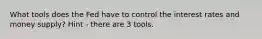 What tools does the Fed have to control the interest rates and money supply? Hint - there are 3 tools.