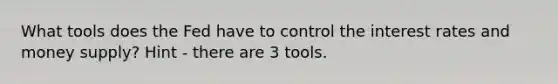 What tools does the Fed have to control the interest rates and money supply? Hint - there are 3 tools.