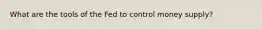 What are the tools of the Fed to control money supply?