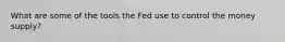 What are some of the tools the Fed use to control the money supply?