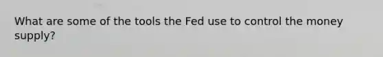 What are some of the tools the Fed use to control the money supply?