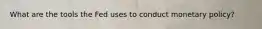 What are the tools the Fed uses to conduct monetary policy?