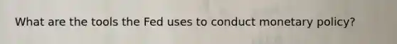 What are the tools the Fed uses to conduct monetary policy?
