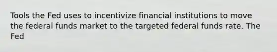 Tools the Fed uses to incentivize financial institutions to move the federal funds market to the targeted federal funds rate. The Fed