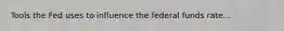 Tools the Fed uses to influence the federal funds rate...