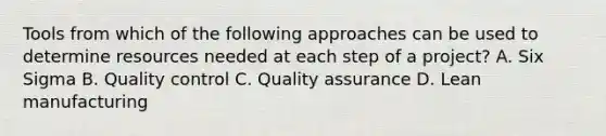 Tools from which of the following approaches can be used to determine resources needed at each step of a project? A. Six Sigma B. Quality control C. Quality assurance D. Lean manufacturing