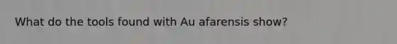 What do the tools found with Au afarensis show?