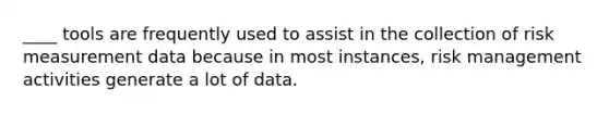 ____ tools are frequently used to assist in the collection of risk measurement data because in most instances, risk management activities generate a lot of data.