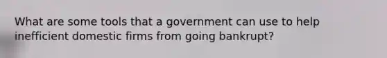 What are some tools that a government can use to help inefficient domestic firms from going bankrupt?