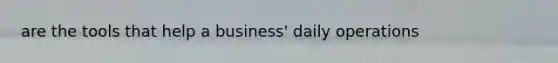 are the tools that help a business' daily operations
