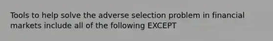 Tools to help solve the adverse selection problem in financial markets include all of the following EXCEPT