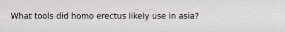 What tools did homo erectus likely use in asia?