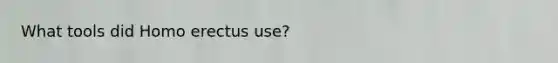 What tools did <a href='https://www.questionai.com/knowledge/kI1ONx7LAC-homo-erectus' class='anchor-knowledge'>homo erectus</a> use?