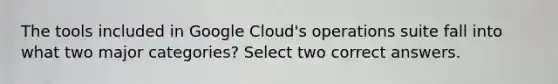 The tools included in Google Cloud's operations suite fall into what two major categories? Select two correct answers.